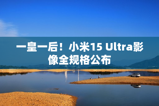 一皇一后！小米15 Ultra影像全规格公布