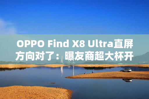 OPPO Find X8 Ultra直屏方向对了:曝友商超大杯开始评估直屏 OPPO Find X8 Ultra直屏方向对了:曝友商超大杯开始评估直屏