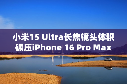 小米15 Ultra长焦镜头体积碾压iPhone 16 Pro Max:业界最强 没有之一 小米15 Ultra长焦镜头体积碾压iPhone 16 Pro Max:业界最强 没有之一