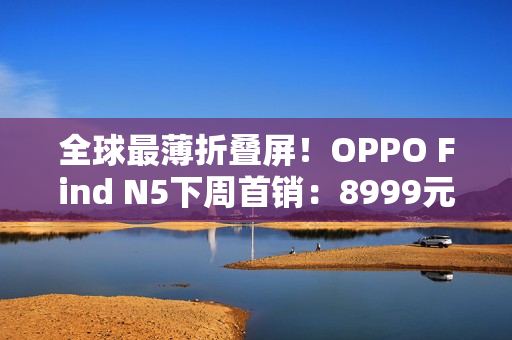 全球最薄折叠屏！OPPO Find N5下周首销：8999元起