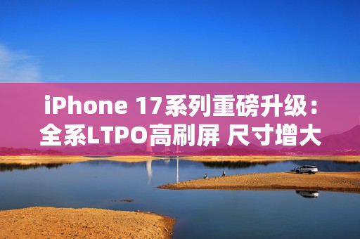 iPhone 17系列重磅升级：全系LTPO高刷屏 尺寸增大