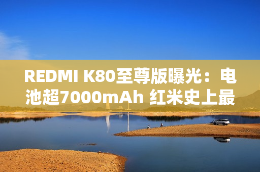 REDMI K80至尊版曝光：电池超7000mAh 红米史上最大