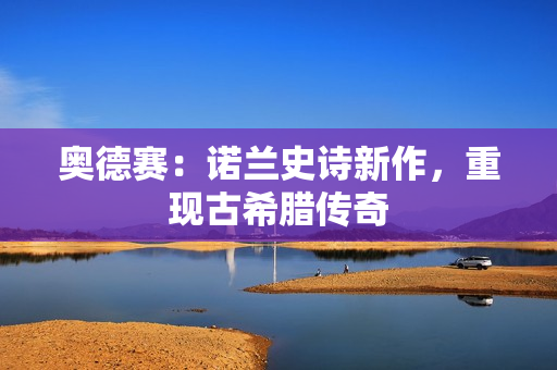 奥德赛：诺兰史诗新作，重现古希腊传奇