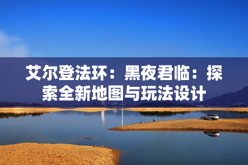 艾尔登法环：黑夜君临：探索全新地图与玩法设计