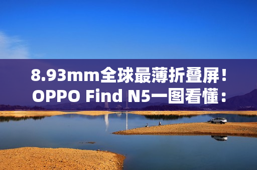 8.93mm全球最薄折叠屏!OPPO Find N5一图看懂:8999元起 8.93mm全球最薄折叠屏!OPPO Find N5一图看懂:8999元起