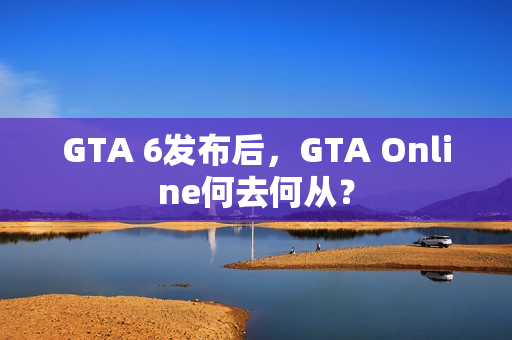 GTA 6发布后,GTA Online何去何从? GTA 6发布后,GTA Online何去何从?