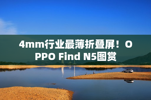 4mm行业最薄折叠屏!OPPO Find N5图赏 4mm行业最薄折叠屏!OPPO Find N5图赏