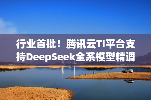 行业首批！腾讯云TI平台支持DeepSeek全系模型精调与推理