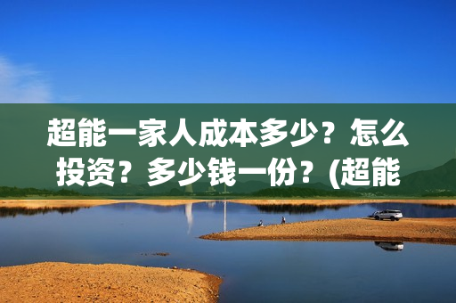超能一家人成本多少？怎么投资？多少钱一份？(超能一家人成本多少钱)