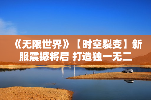 《无限世界》【时空裂变】新服震撼将启 打造独一无二的3D多元宇宙游戏角色