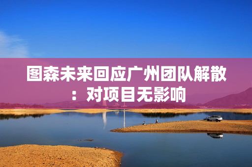 图森未来回应广州团队解散：对项目无影响