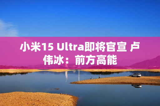 小米15 Ultra即将官宣 卢伟冰：前方高能
