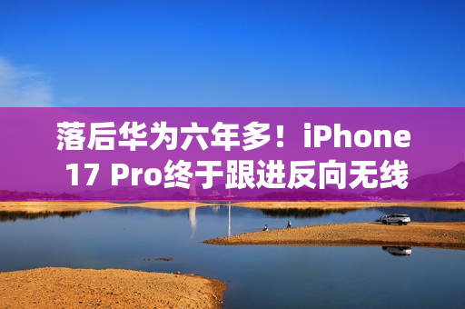 落后华为六年多！iPhone 17 Pro终于跟进反向无线充电功能