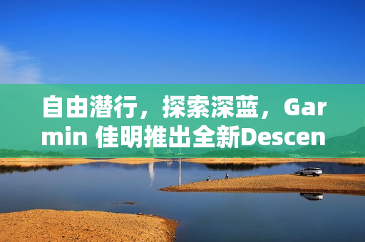 自由潜行，探索深蓝，Garmin 佳明推出全新Descent G2智能潜水电脑表