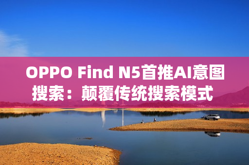 OPPO Find N5首推AI意图搜索:颠覆传统搜索模式 效率暴增 OPPO Find N5首推AI意图搜索:颠覆传统搜索模式 效率暴增