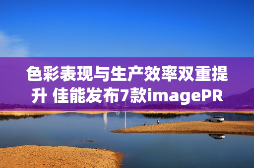 色彩表现与生产效率双重提升 佳能发布7款imagePROGRAF系列新品