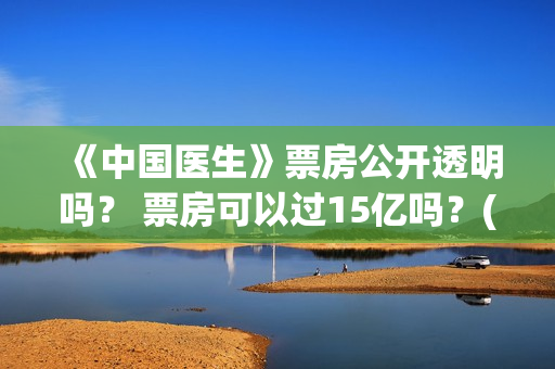 《中国医生》票房公开透明吗？ 票房可以过15亿吗？(《中国医生》票价)