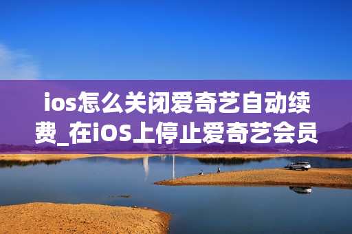ios怎么关闭爱奇艺自动续费_在iOS上停止爱奇艺会员自动续费的方法