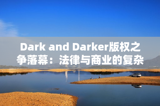 Dark and Darker版权之争落幕：法律与商业的复杂博弈