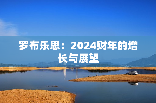 罗布乐思：2024财年的增长与展望