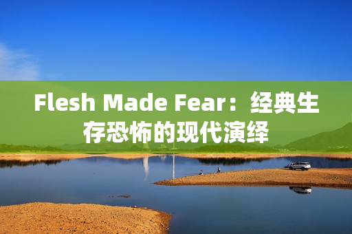 Flesh Made Fear:经典生存恐怖的现代演绎 Flesh Made Fear:经典生存恐怖的现代演绎