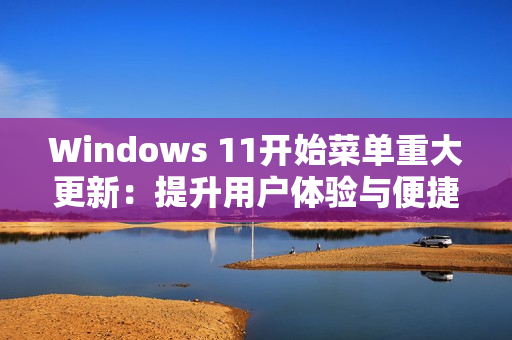 Windows 11开始菜单重大更新：提升用户体验与便捷性