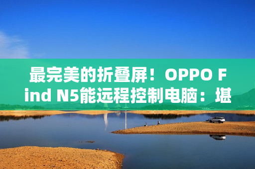 最完美的折叠屏！OPPO Find N5能远程控制电脑：堪称办公神器