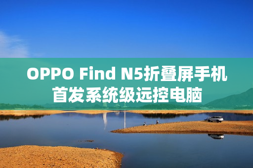 OPPO Find N5折叠屏手机首发系统级远控电脑 OPPO Find N5折叠屏手机首发系统级远控电脑