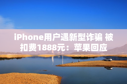 iPhone用户遇新型诈骗 被扣费1888元：苹果回应