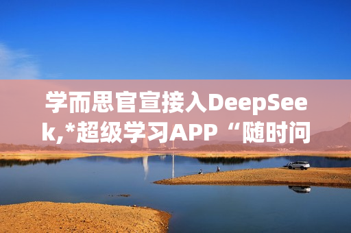 学而思官宣接入DeepSeek,*超级学习APP“随时问” 学而思官宣接入DeepSeek,*超级学习APP“随时问”