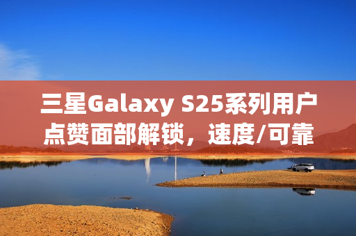 三星Galaxy S25系列用户点赞面部解锁，速度/可靠性均明显提升