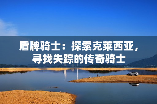 盾牌骑士:探索克莱西亚,寻找失踪的传奇骑士 盾牌骑士:探索克莱西亚,寻找失踪的传奇骑士