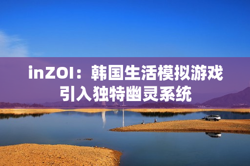 inZOI：韩国生活模拟游戏引入独特幽灵系统