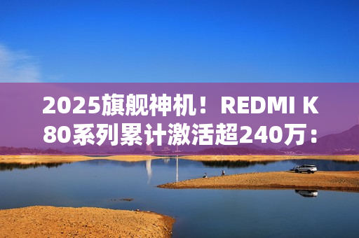 2025旗舰神机!REDMI K80系列累计激活超240万:发布不到3个月 2025旗舰神机!REDMI K80系列累计激活超240万:发布不到3个月