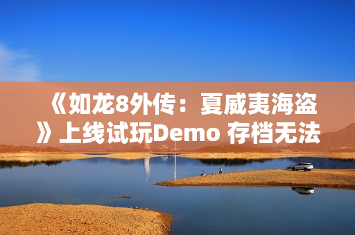 《如龙8外传:夏威夷海盗》上线试玩Demo 存档无法继承 《如龙8外传:夏威夷海盗》上线试玩Demo 存档无法继承