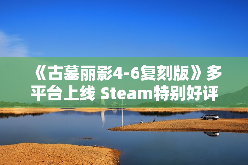 《古墓丽影4-6复刻版》多平台上线 Steam特别好评! 《古墓丽影4-6复刻版》多平台上线 Steam特别好评!