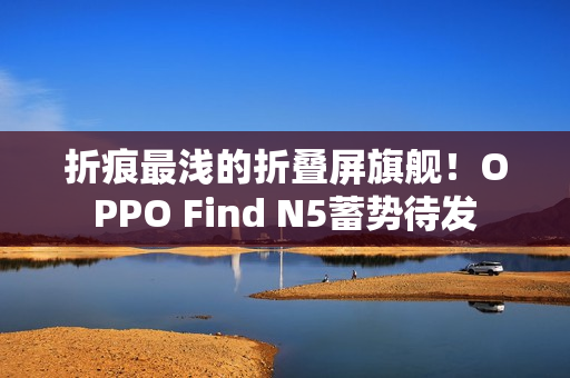折痕最浅的折叠屏旗舰!OPPO Find N5蓄势待发 折痕最浅的折叠屏旗舰!OPPO Find N5蓄势待发