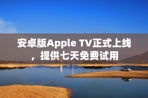 安卓版Apple TV正式上线，提供七天免费试用