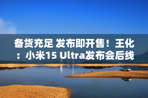 备货充足 发布即开售！王化：小米15 Ultra发布会后线下直接提货