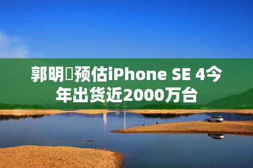 郭明錤预估iPhone SE 4今年出货近2000万台