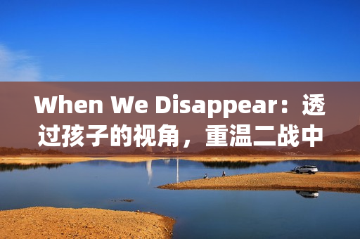 When We Disappear：透过孩子的视角，重温二战中的勇气与希望