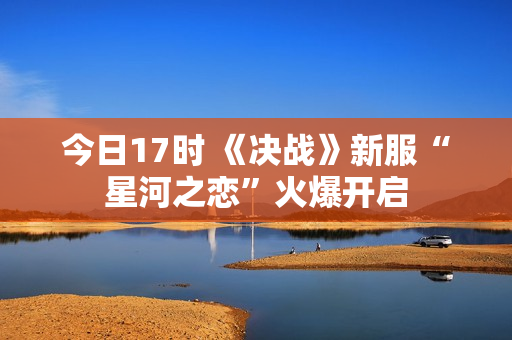 今日17时 《决战》新服“星河之恋”火爆开启