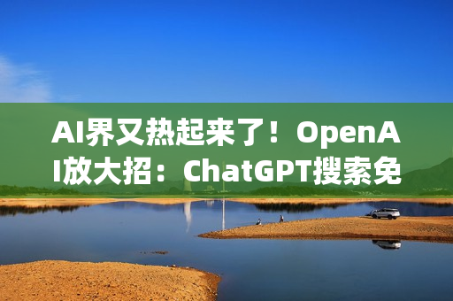 AI界又热起来了！OpenAI放大招：ChatGPT搜索免费开放