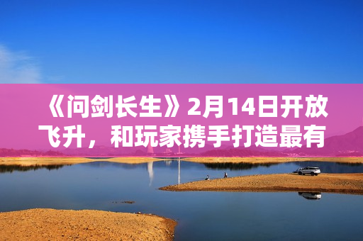 《问剑长生》2月14日开放飞升,和玩家携手打造最有魔族氛围感的灵界 《问剑长生》2月14日开放飞升,和玩家携手打造最有魔族氛围感的灵界