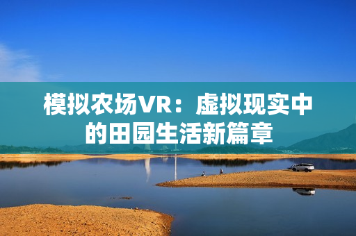 模拟农场VR:虚拟现实中的田园生活新篇章 模拟农场VR:虚拟现实中的田园生活新篇章