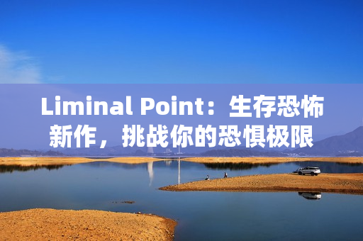 Liminal Point:生存恐怖新作,挑战你的恐惧极限 Liminal Point:生存恐怖新作,挑战你的恐惧极限