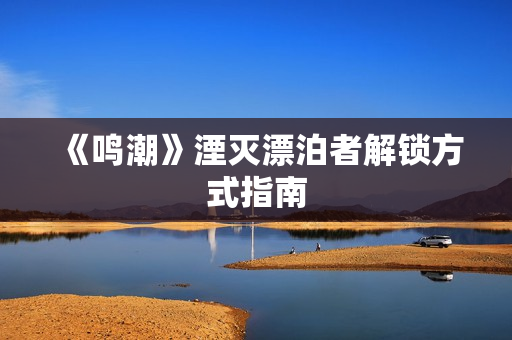 《鸣潮》湮灭漂泊者解锁方式指南 《鸣潮》湮灭漂泊者解锁方式指南