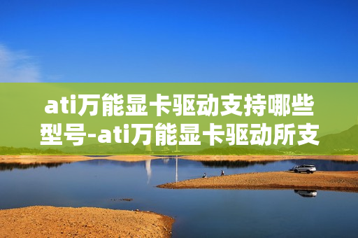 ati万能显卡驱动支持哪些型号-ati万能显卡驱动所支持型号一览