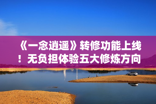 《一念逍遥》转修功能上线！无负担体验五大修炼方向，自由修仙！