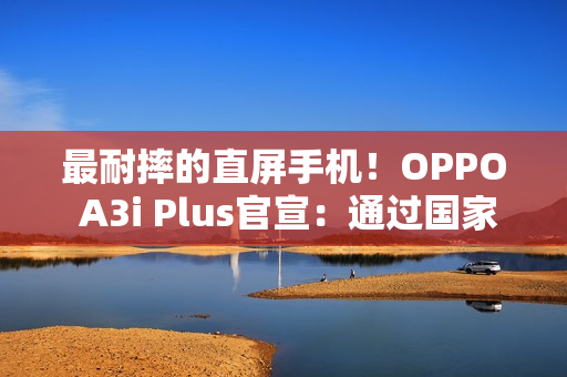 最耐摔的直屏手机!OPPO A3i Plus官宣:通过国家军用标准抗冲击测试 最耐摔的直屏手机!OPPO A3i Plus官宣:通过国家军用标准抗冲击测试